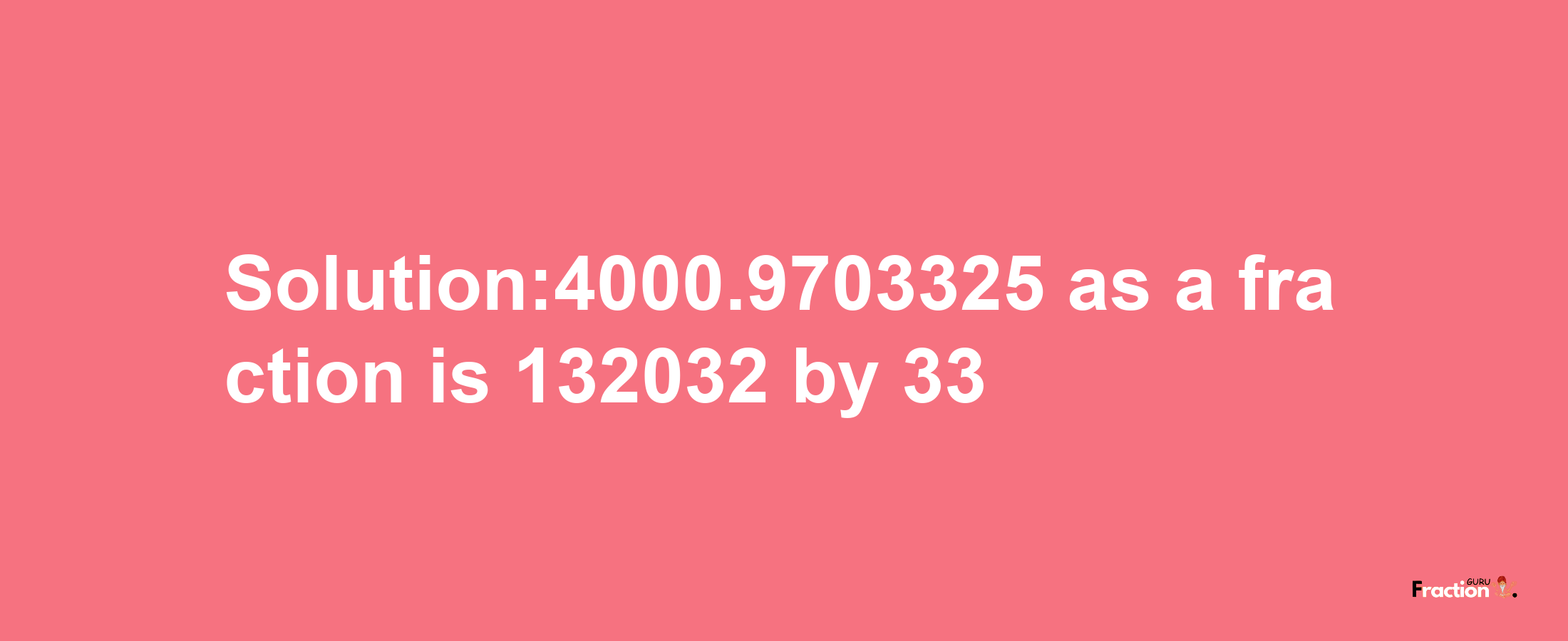 Solution:4000.9703325 as a fraction is 132032/33