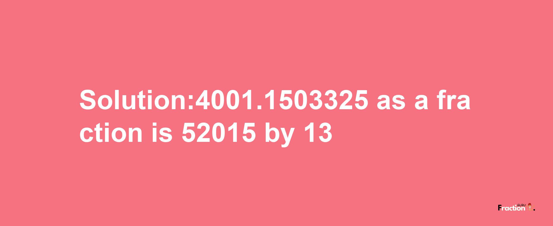 Solution:4001.1503325 as a fraction is 52015/13