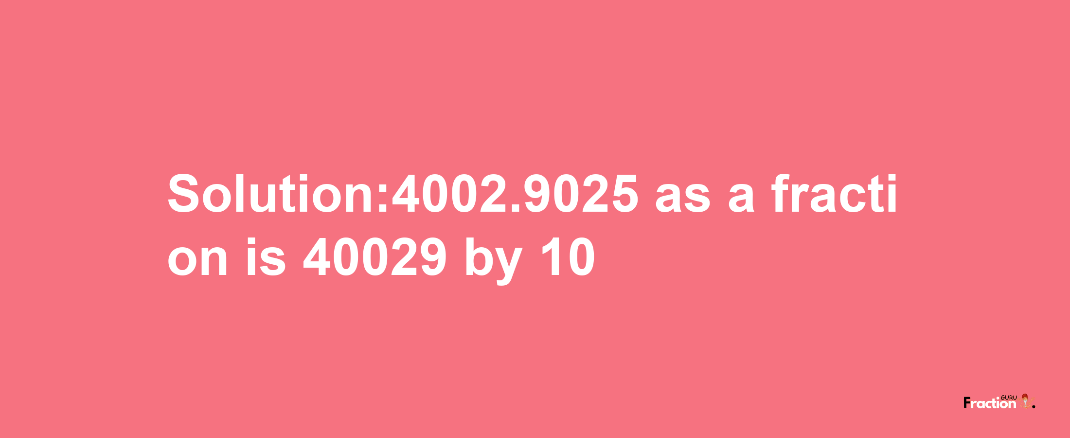 Solution:4002.9025 as a fraction is 40029/10