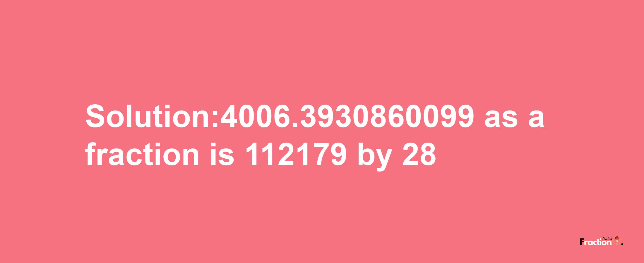 Solution:4006.3930860099 as a fraction is 112179/28