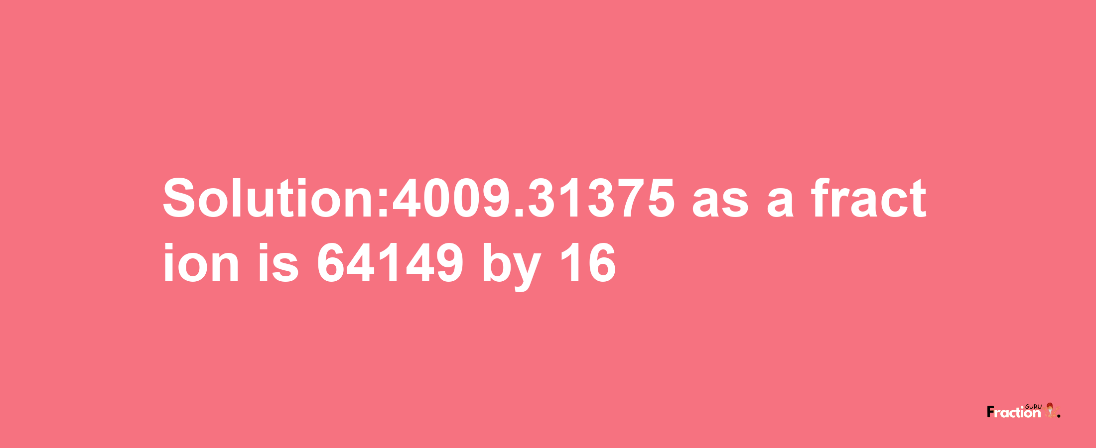 Solution:4009.31375 as a fraction is 64149/16