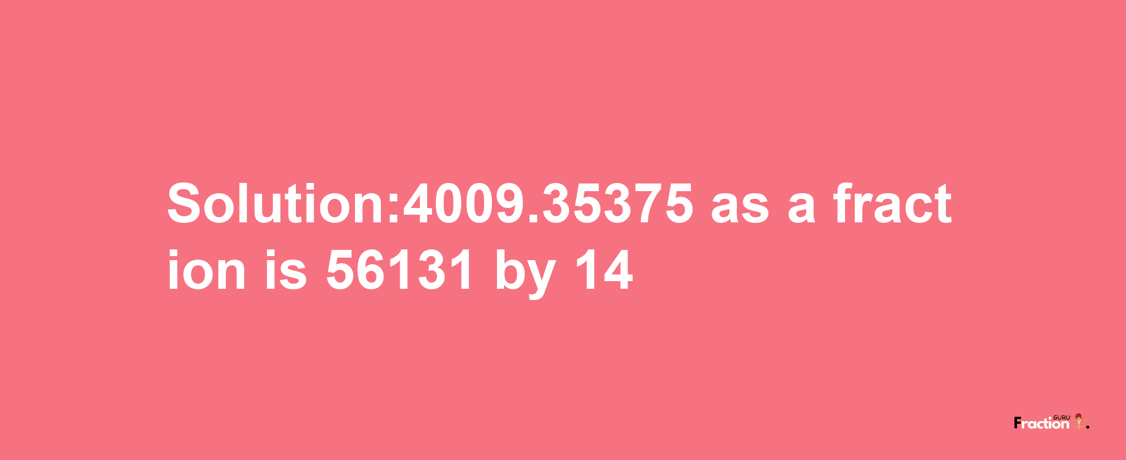 Solution:4009.35375 as a fraction is 56131/14