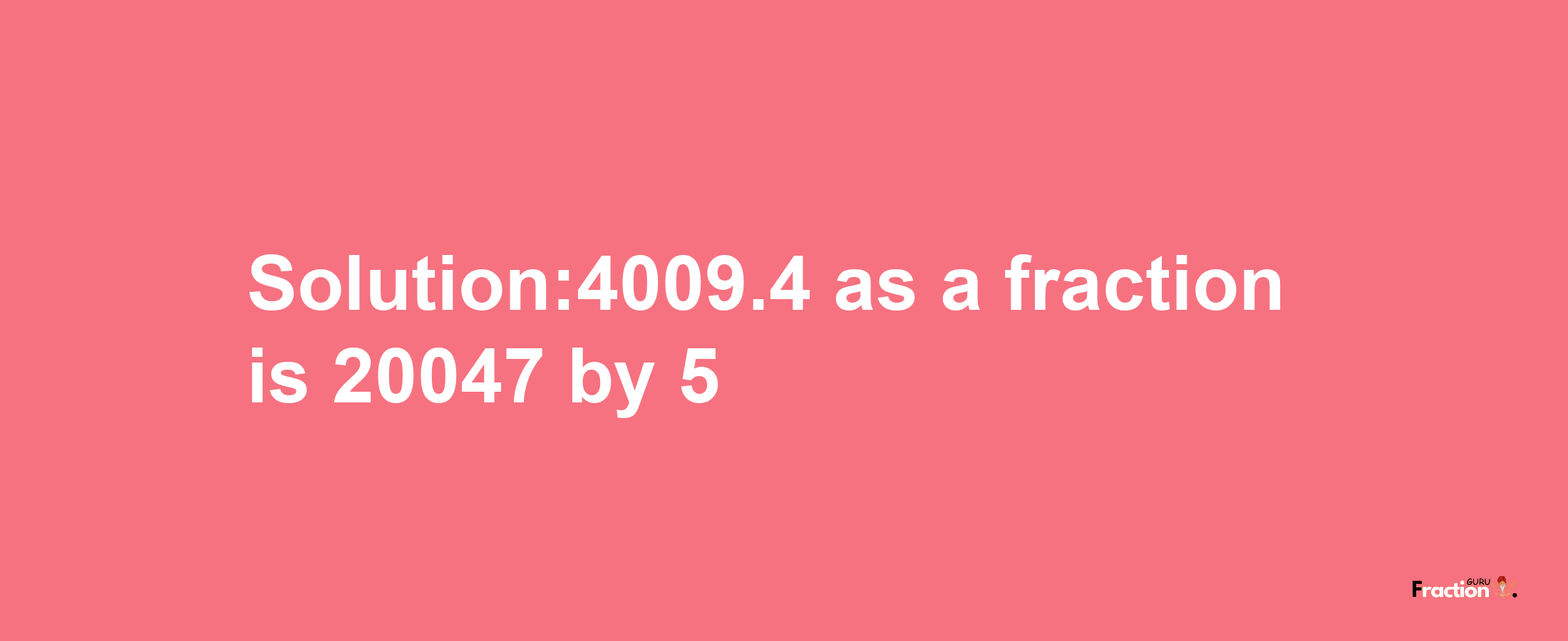 Solution:4009.4 as a fraction is 20047/5