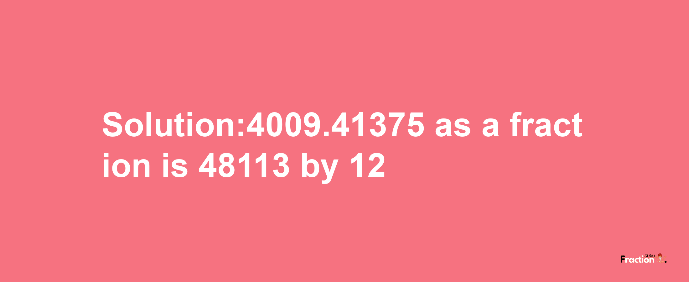 Solution:4009.41375 as a fraction is 48113/12