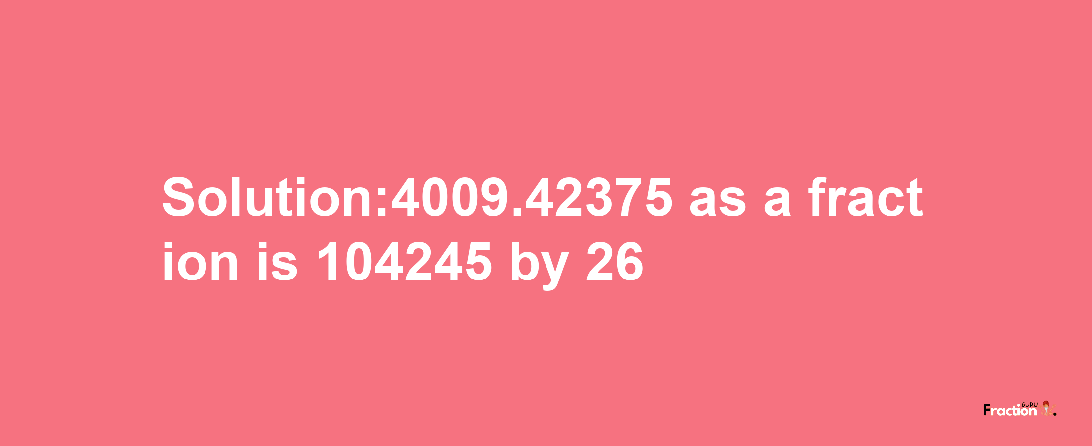 Solution:4009.42375 as a fraction is 104245/26