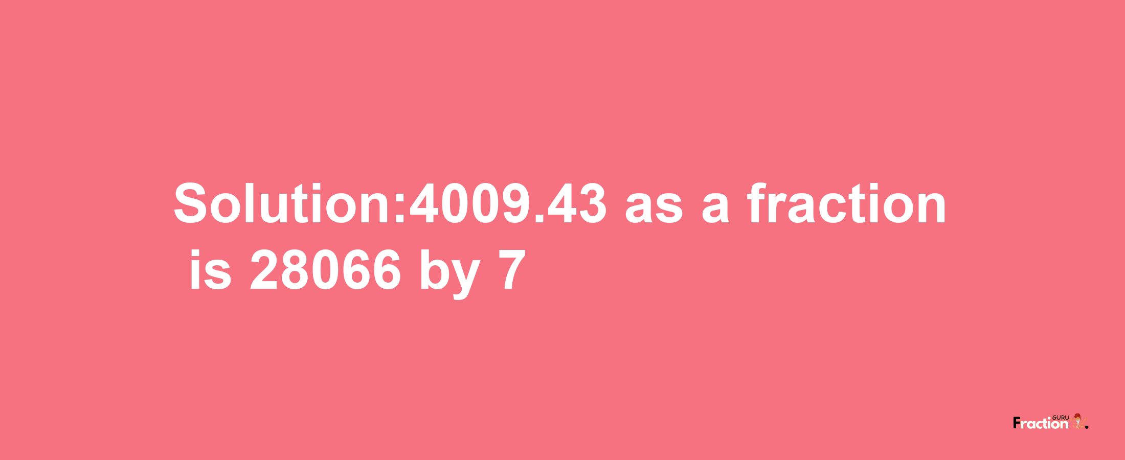 Solution:4009.43 as a fraction is 28066/7