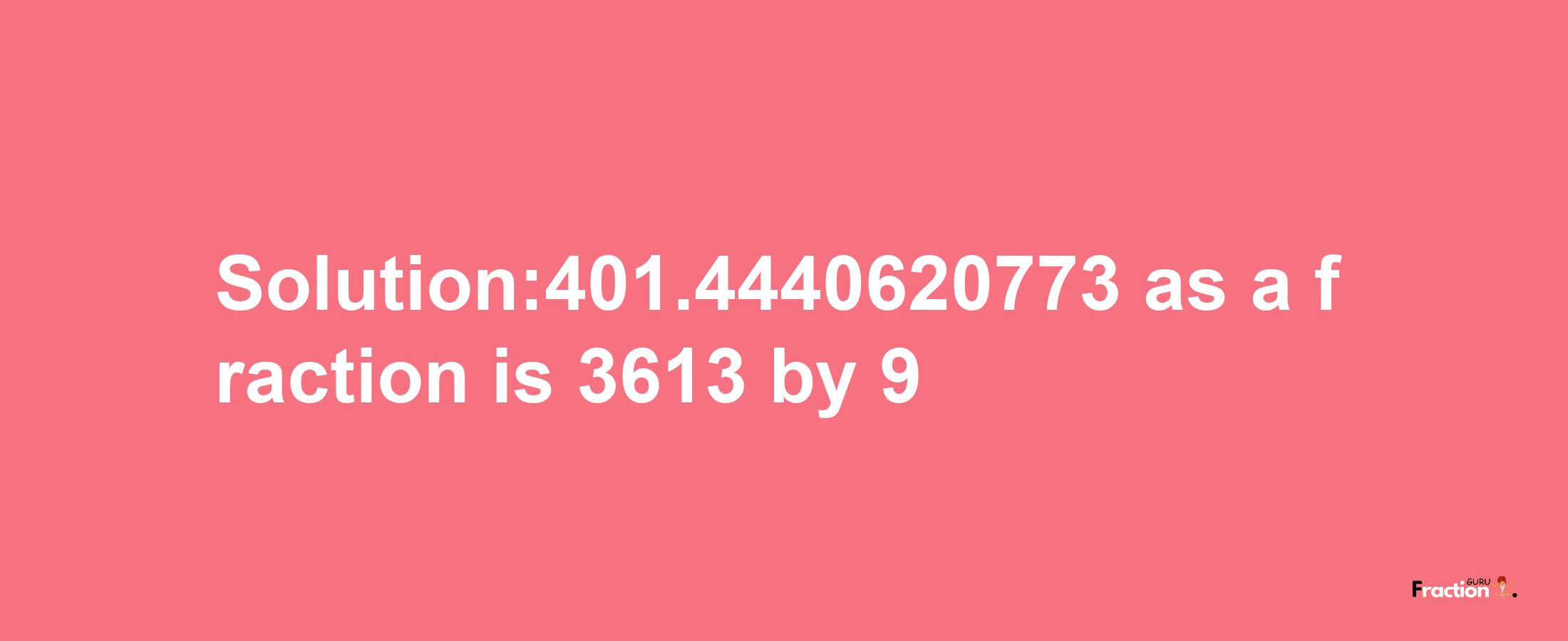 Solution:401.4440620773 as a fraction is 3613/9