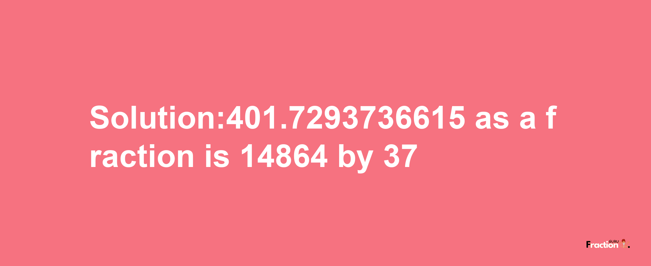 Solution:401.7293736615 as a fraction is 14864/37