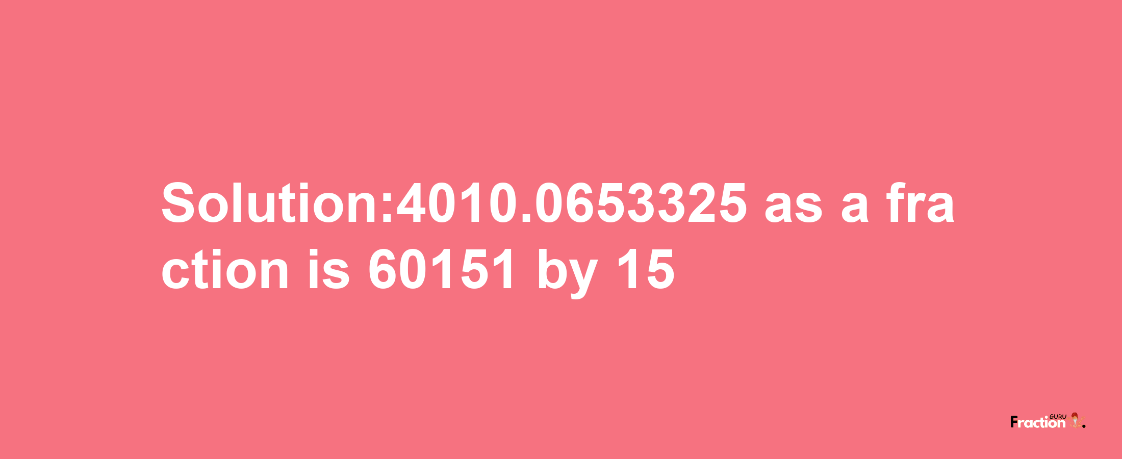 Solution:4010.0653325 as a fraction is 60151/15