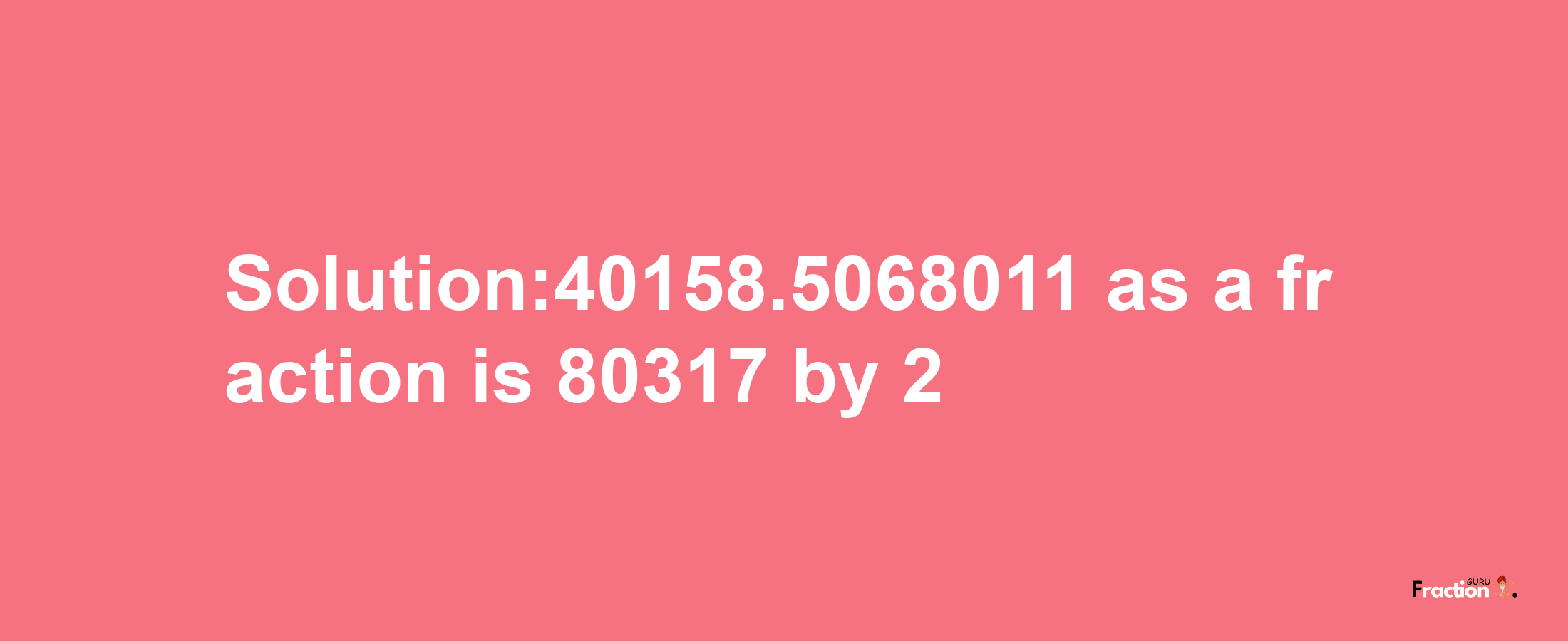 Solution:40158.5068011 as a fraction is 80317/2