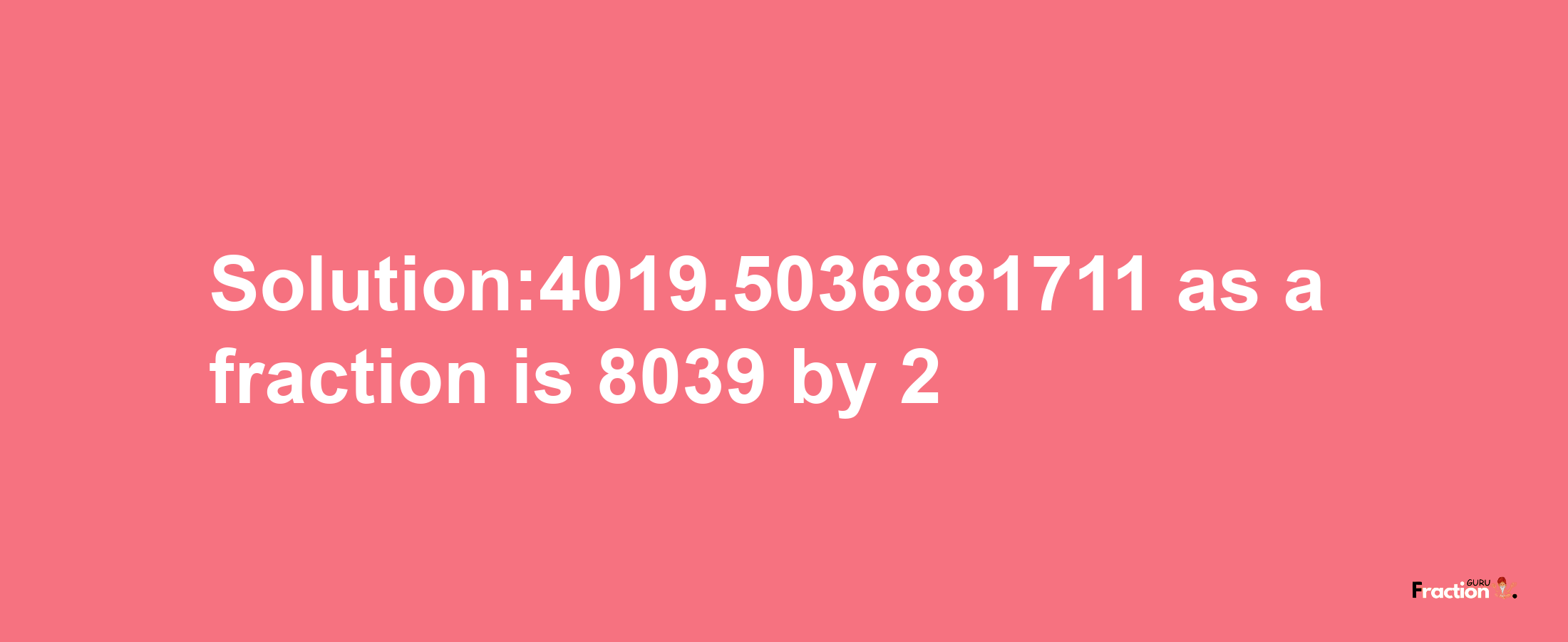 Solution:4019.5036881711 as a fraction is 8039/2