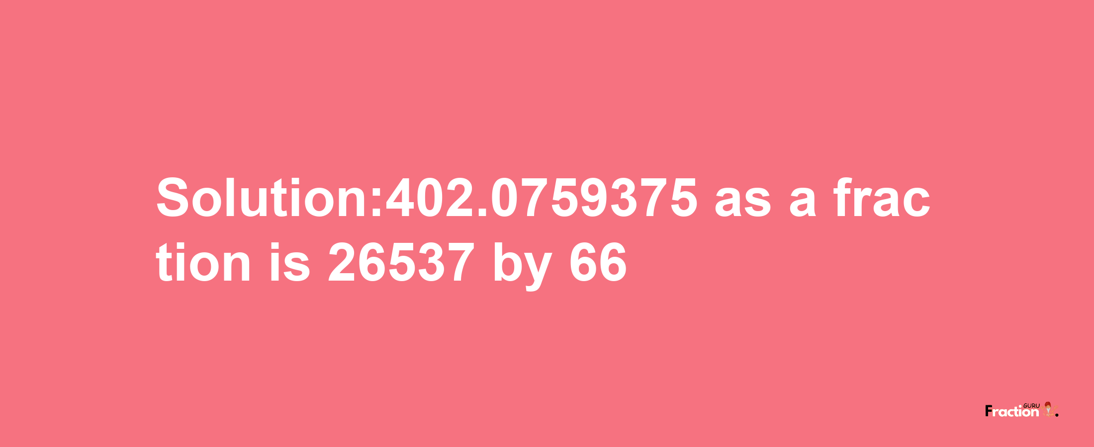 Solution:402.0759375 as a fraction is 26537/66