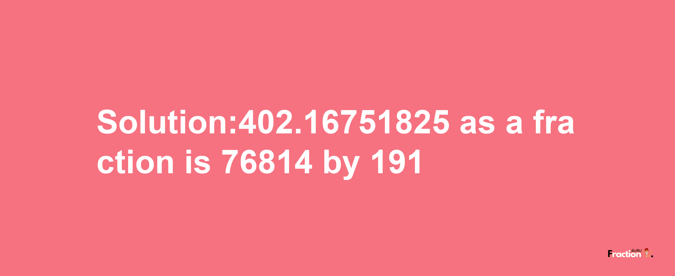 Solution:402.16751825 as a fraction is 76814/191