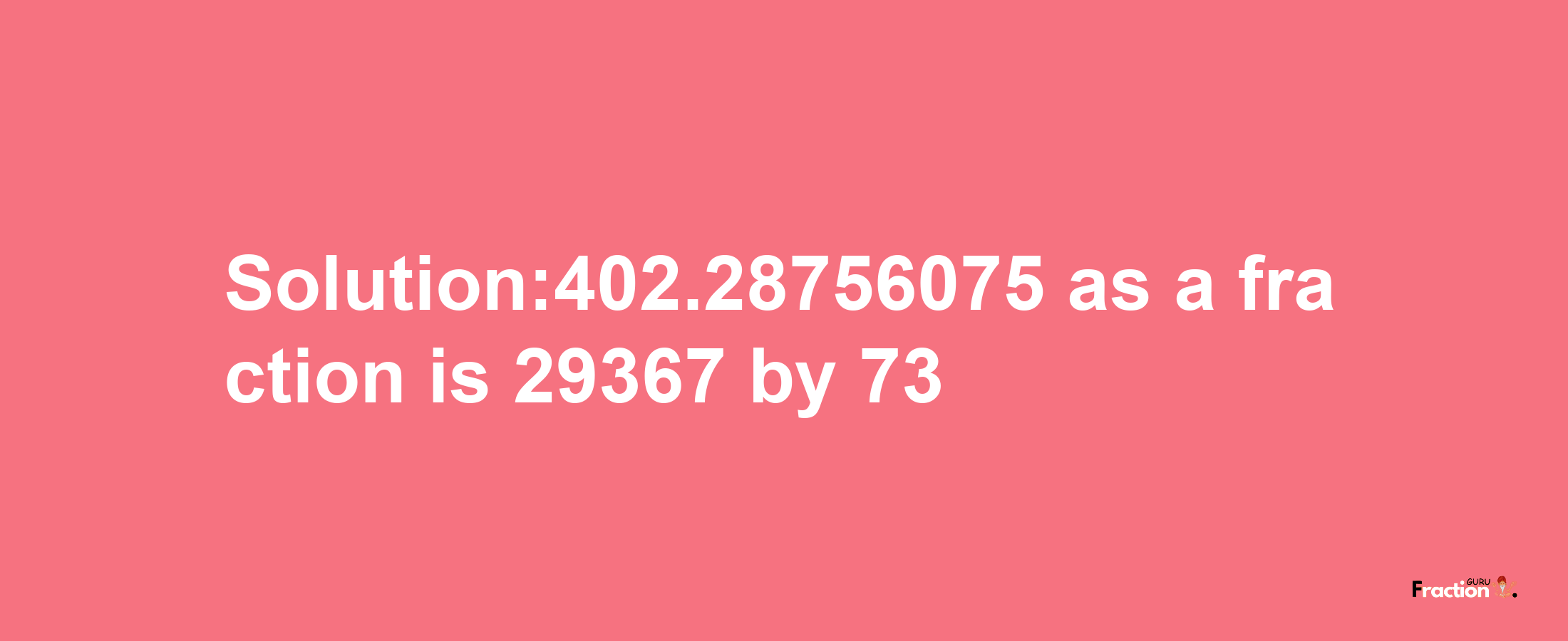 Solution:402.28756075 as a fraction is 29367/73