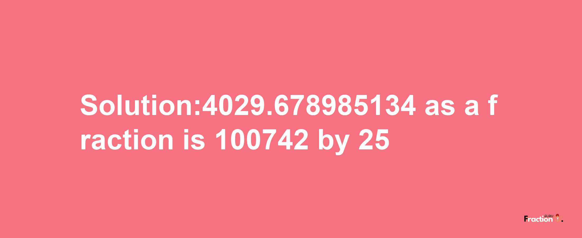 Solution:4029.678985134 as a fraction is 100742/25