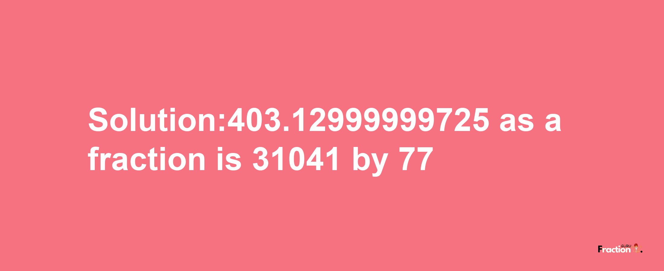 Solution:403.12999999725 as a fraction is 31041/77