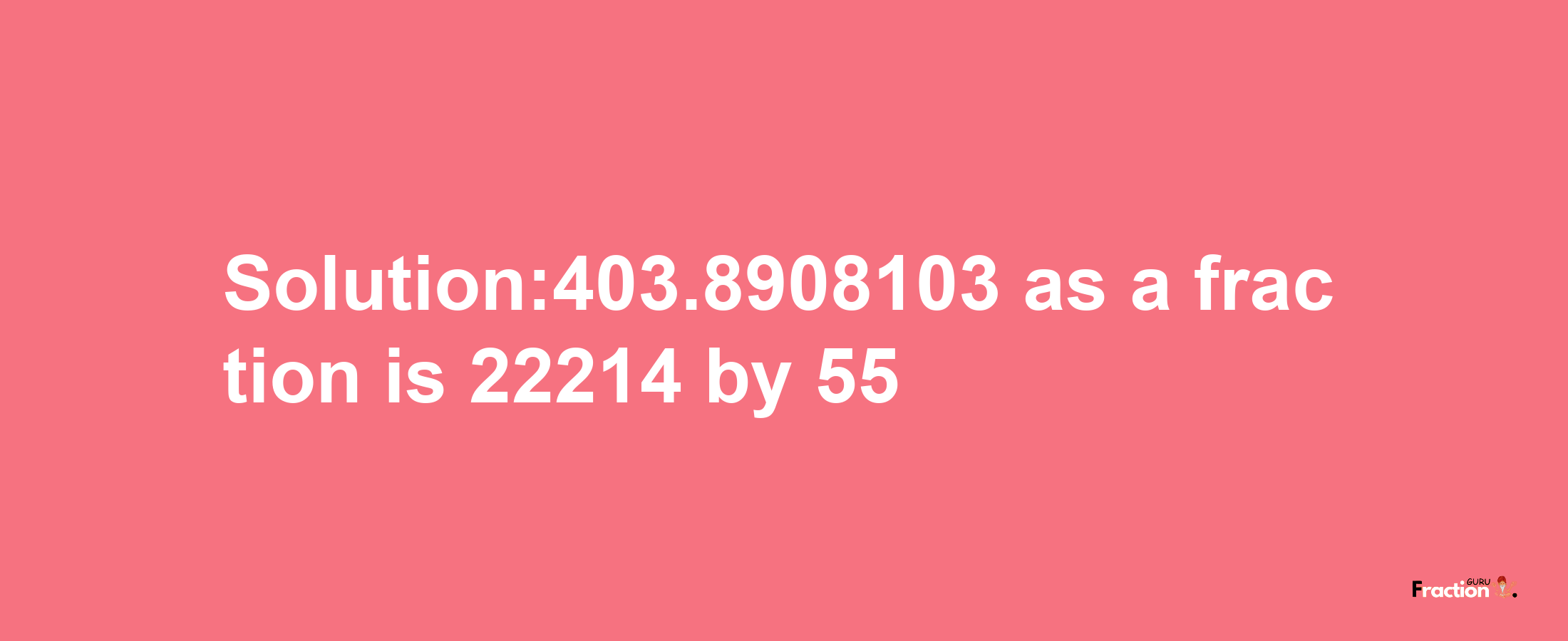 Solution:403.8908103 as a fraction is 22214/55