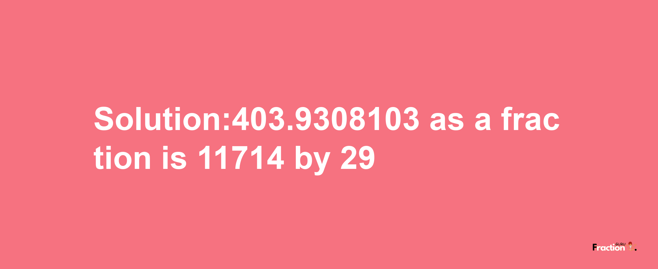 Solution:403.9308103 as a fraction is 11714/29