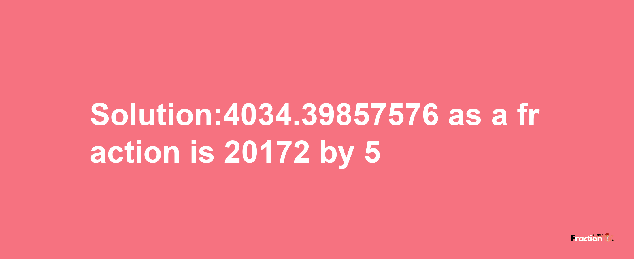 Solution:4034.39857576 as a fraction is 20172/5