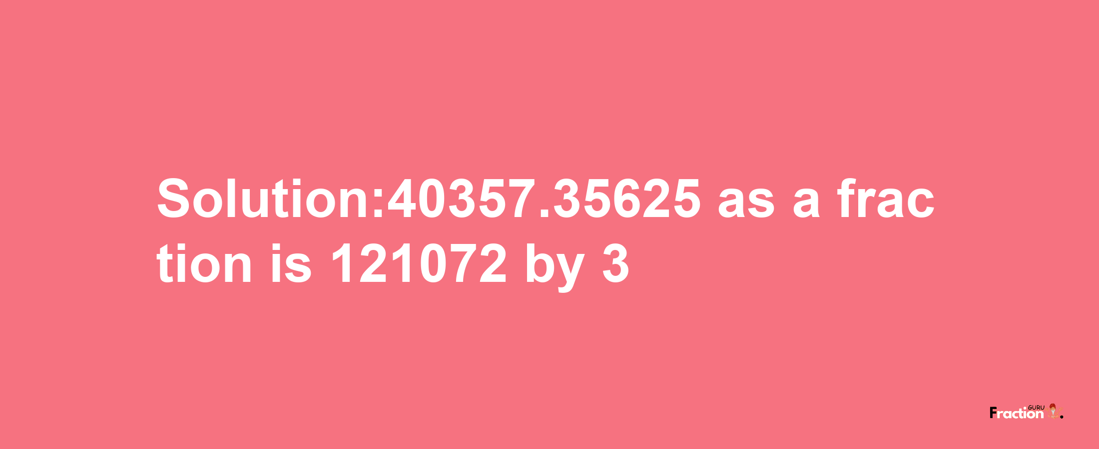 Solution:40357.35625 as a fraction is 121072/3