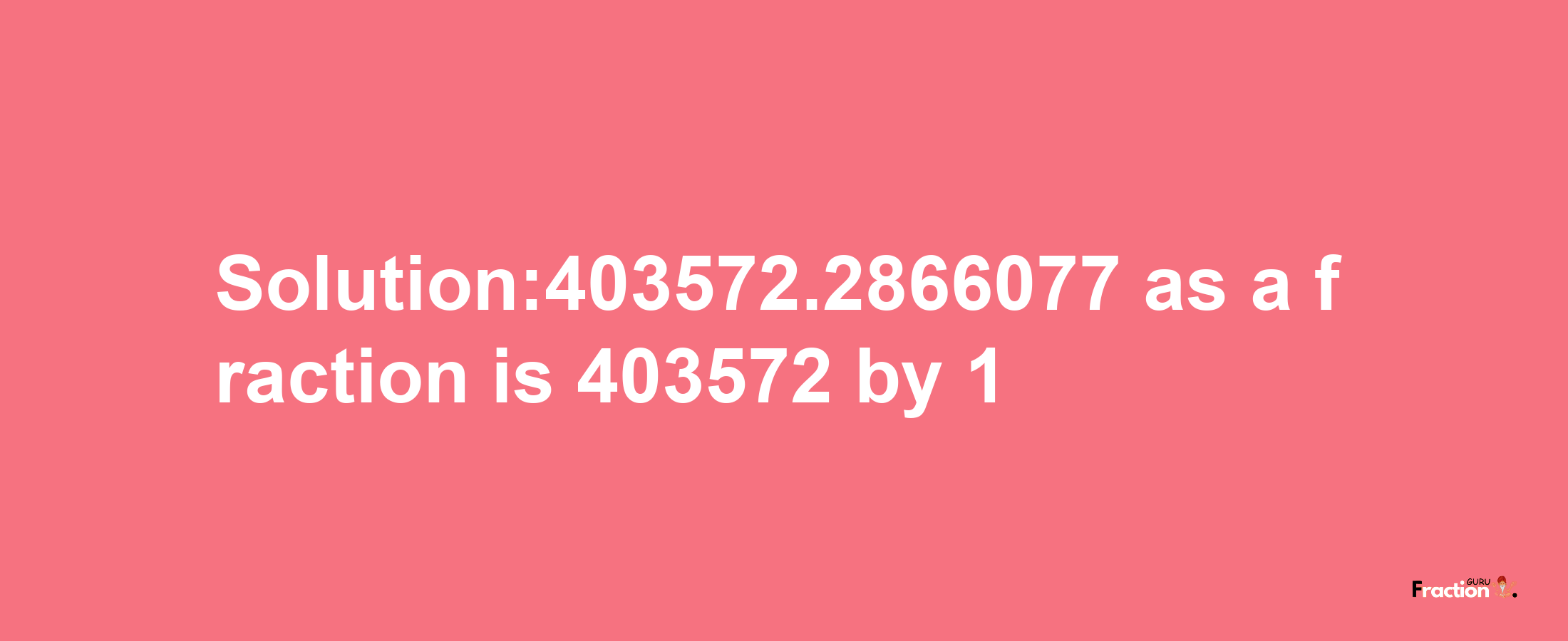 Solution:403572.2866077 as a fraction is 403572/1