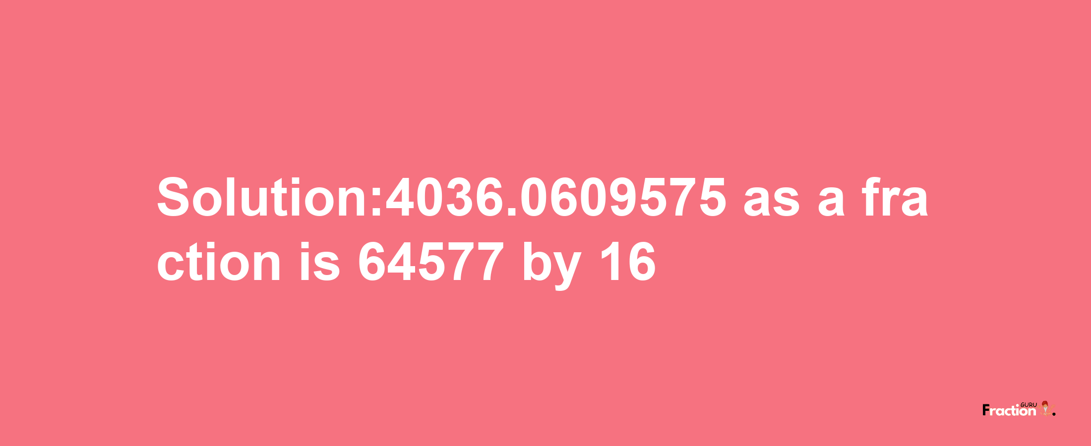 Solution:4036.0609575 as a fraction is 64577/16