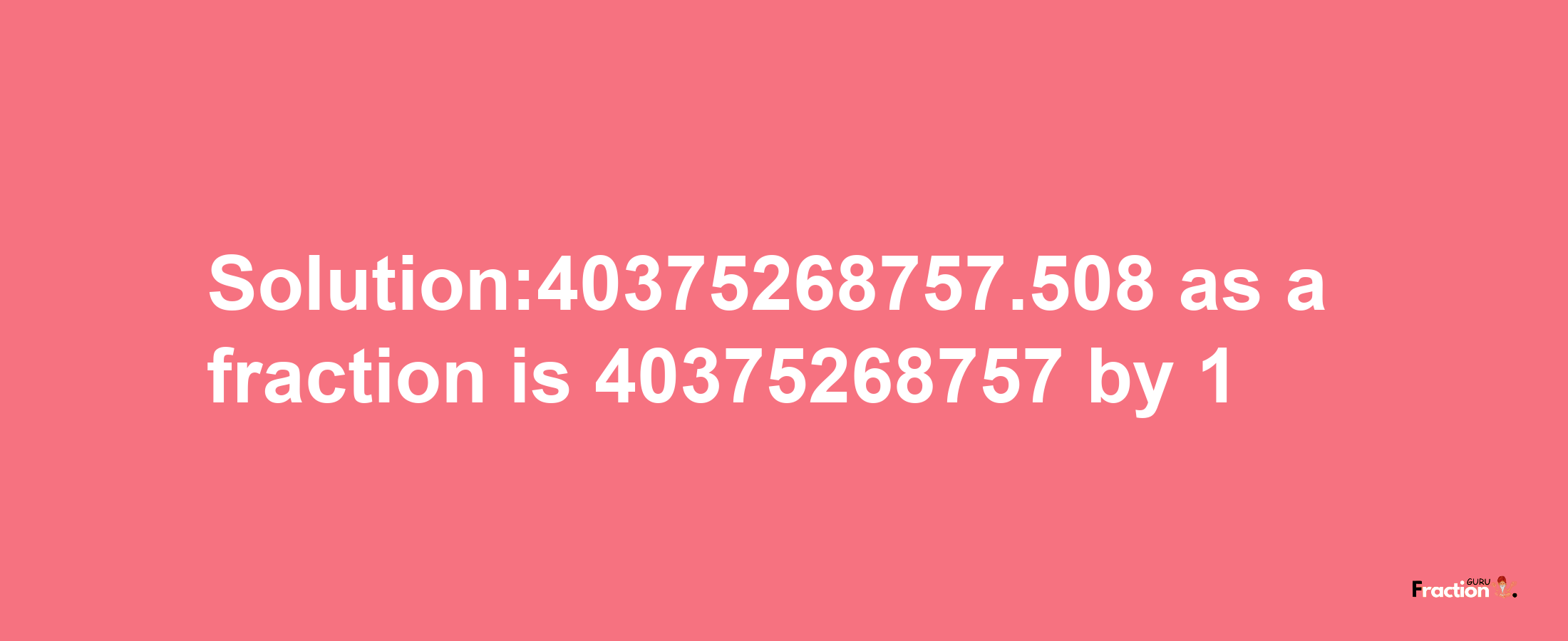 Solution:40375268757.508 as a fraction is 40375268757/1