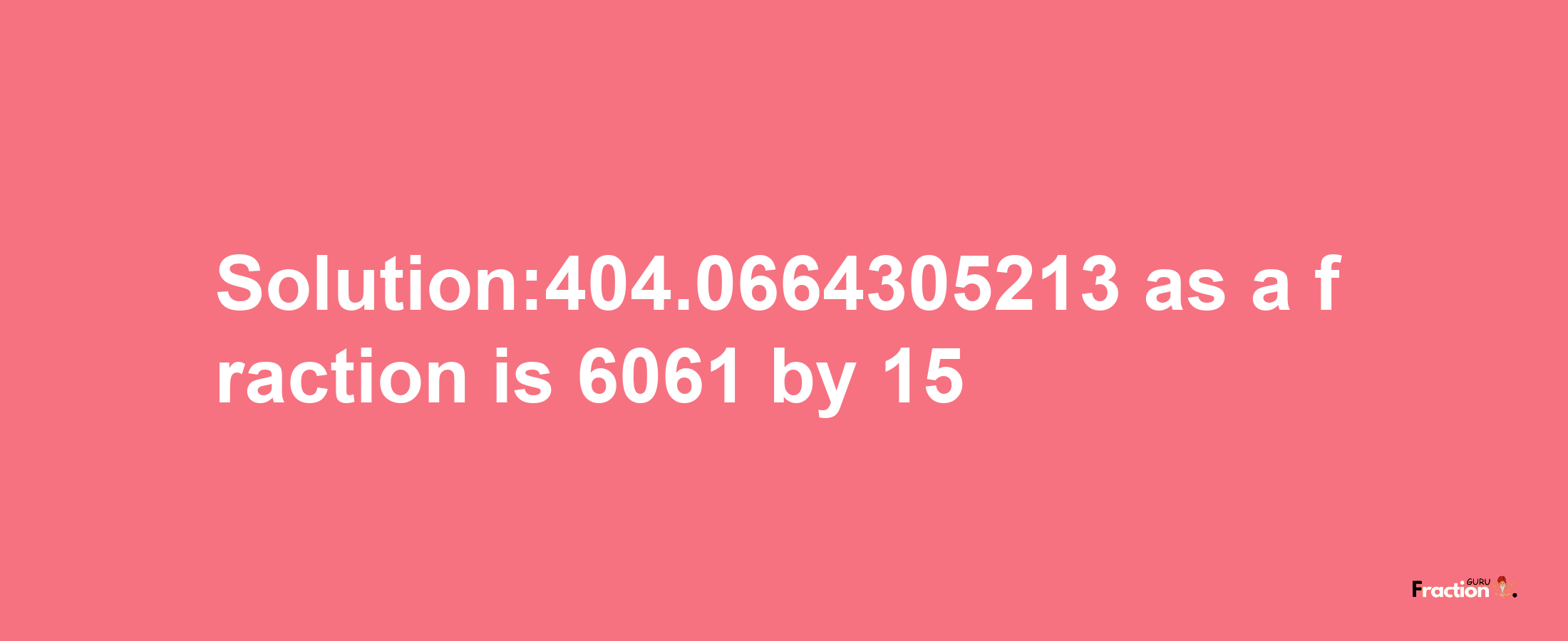 Solution:404.0664305213 as a fraction is 6061/15