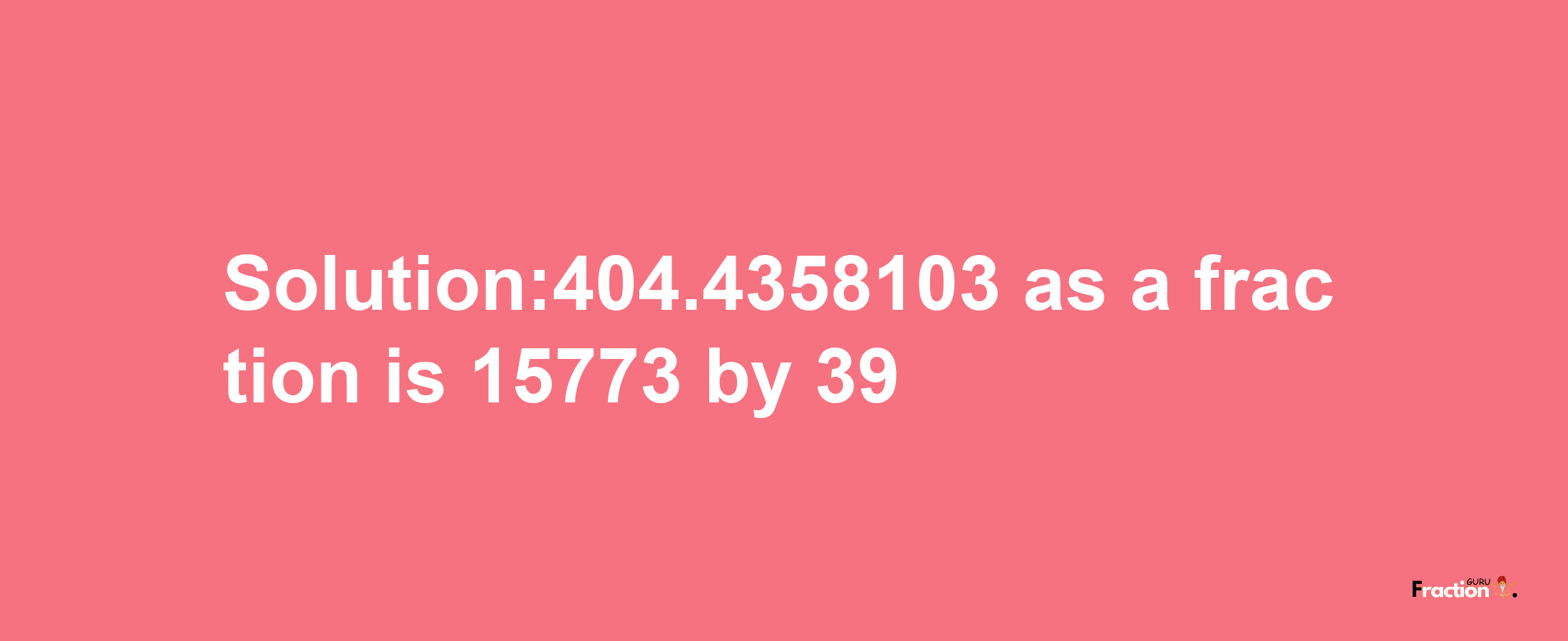 Solution:404.4358103 as a fraction is 15773/39