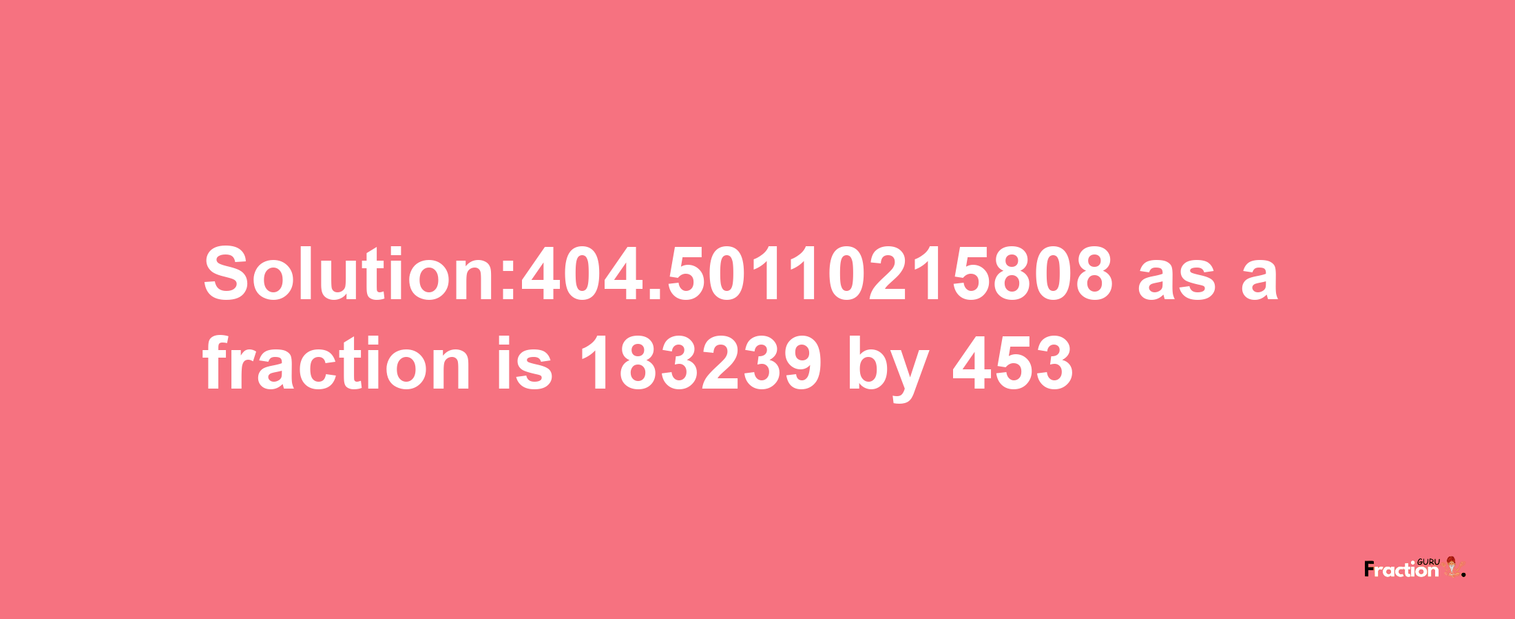 Solution:404.50110215808 as a fraction is 183239/453