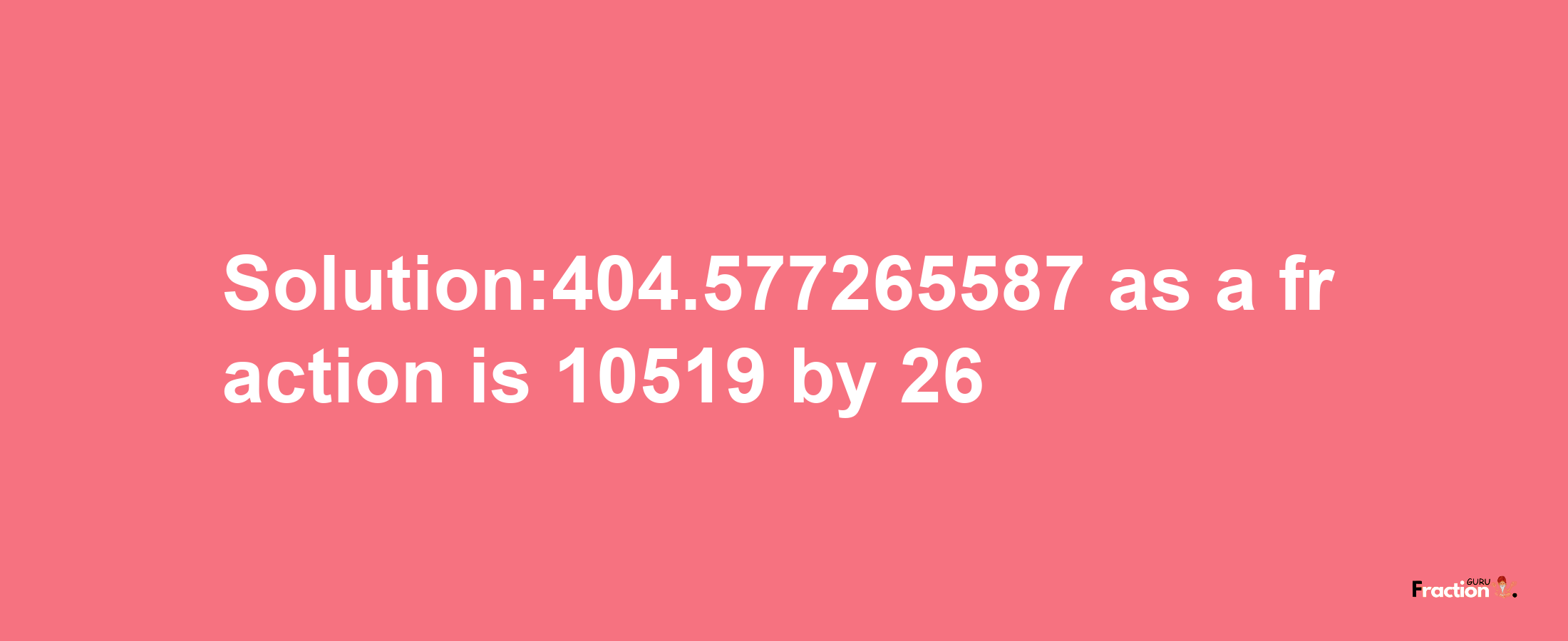 Solution:404.577265587 as a fraction is 10519/26