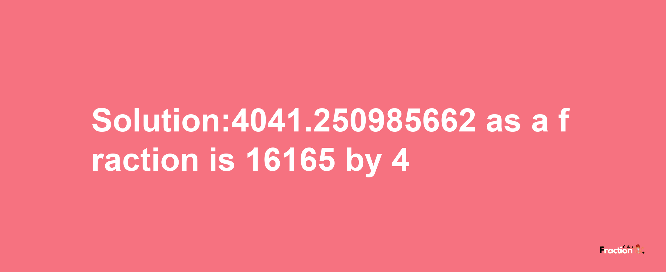 Solution:4041.250985662 as a fraction is 16165/4