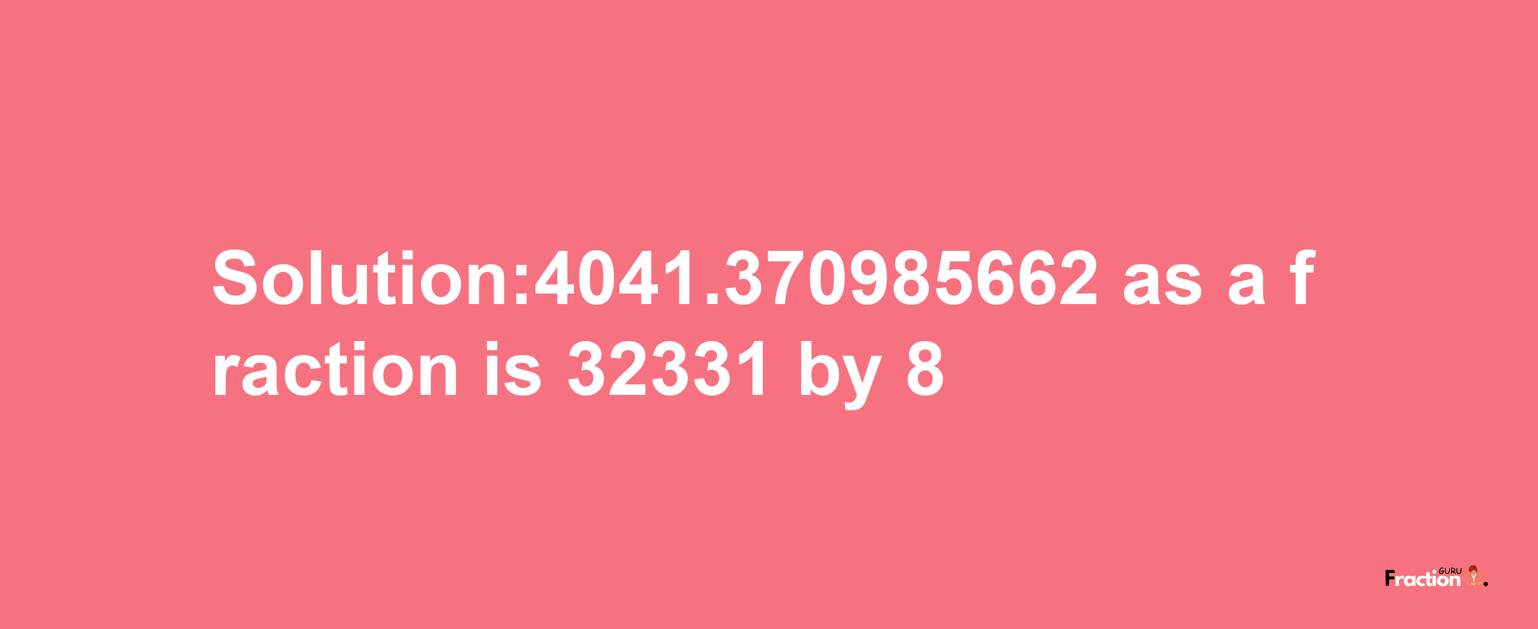 Solution:4041.370985662 as a fraction is 32331/8