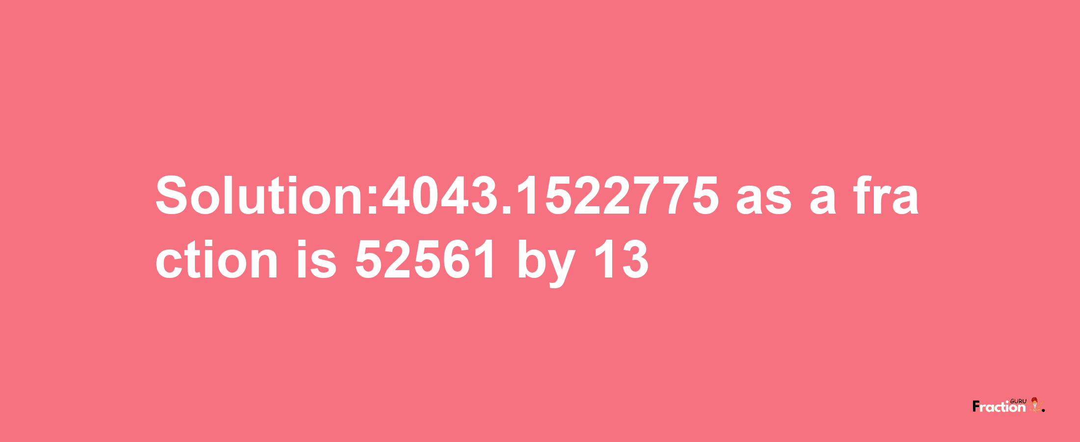 Solution:4043.1522775 as a fraction is 52561/13