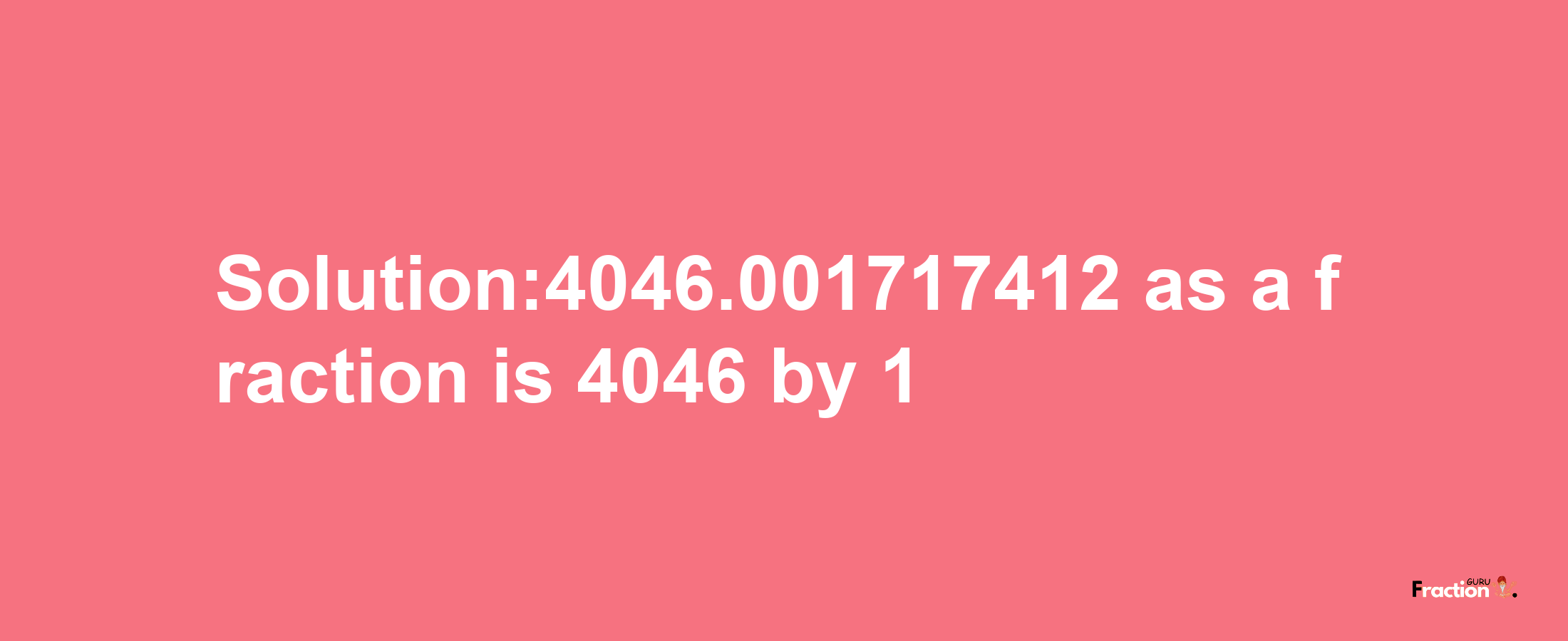 Solution:4046.001717412 as a fraction is 4046/1