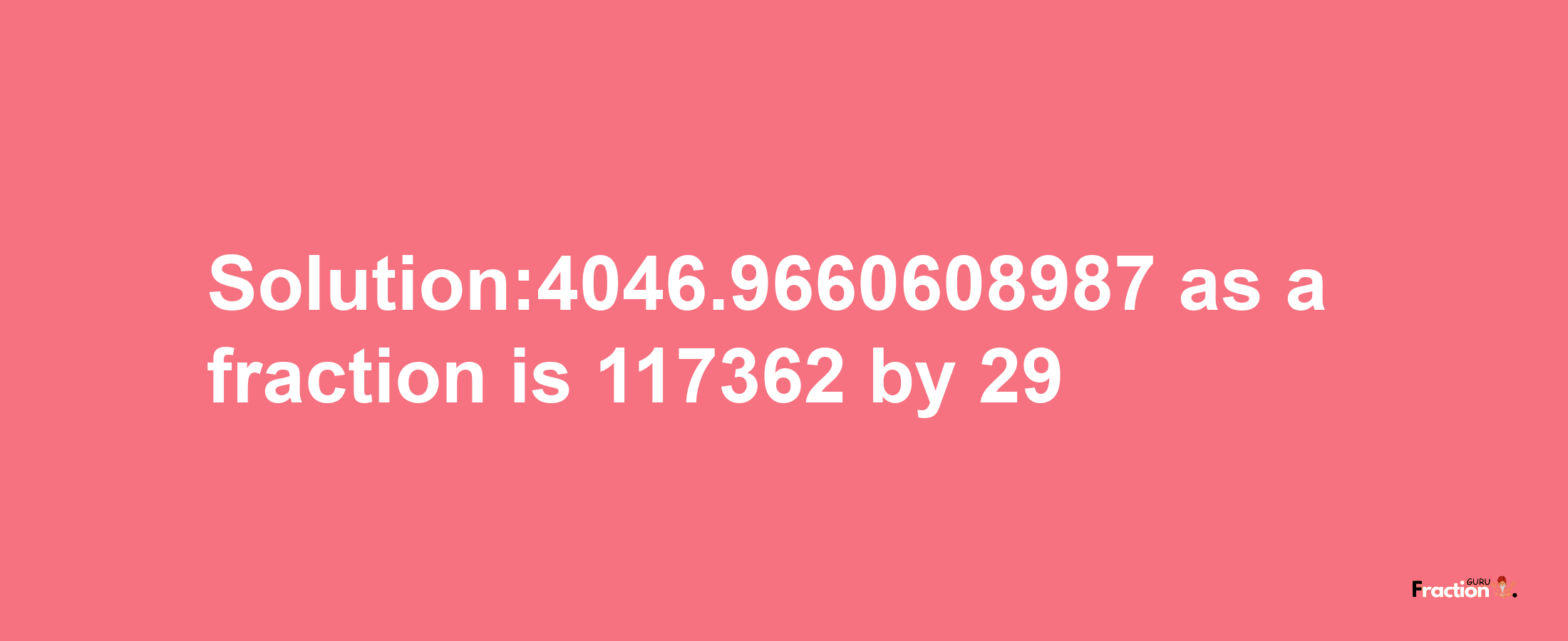 Solution:4046.9660608987 as a fraction is 117362/29