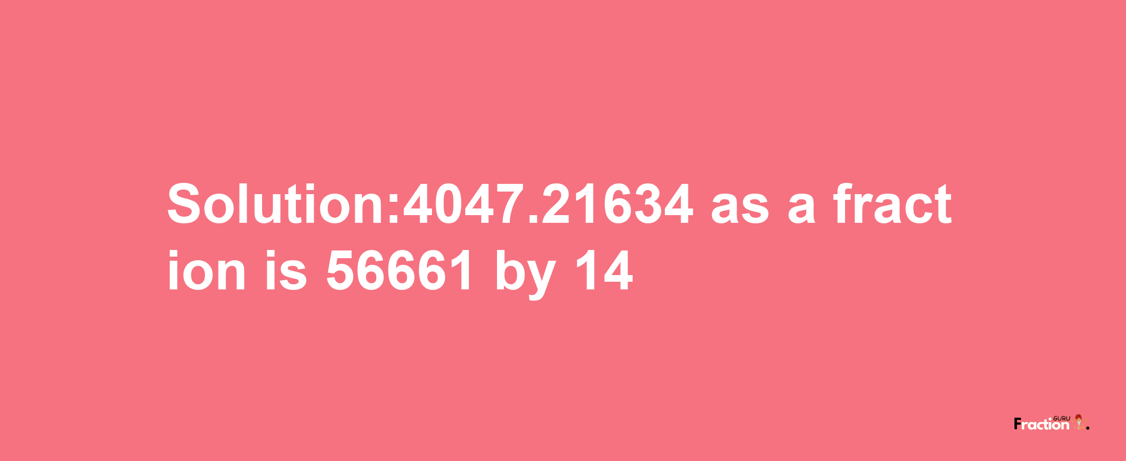 Solution:4047.21634 as a fraction is 56661/14