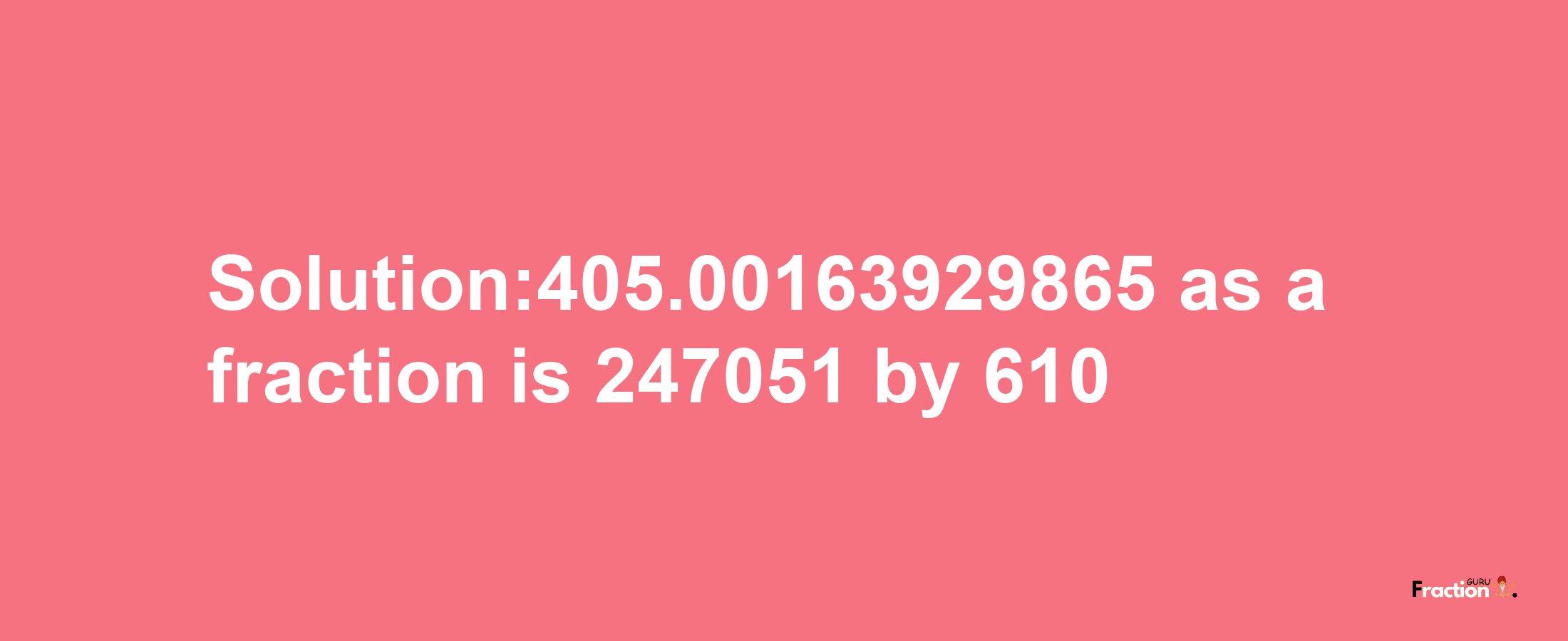 Solution:405.00163929865 as a fraction is 247051/610