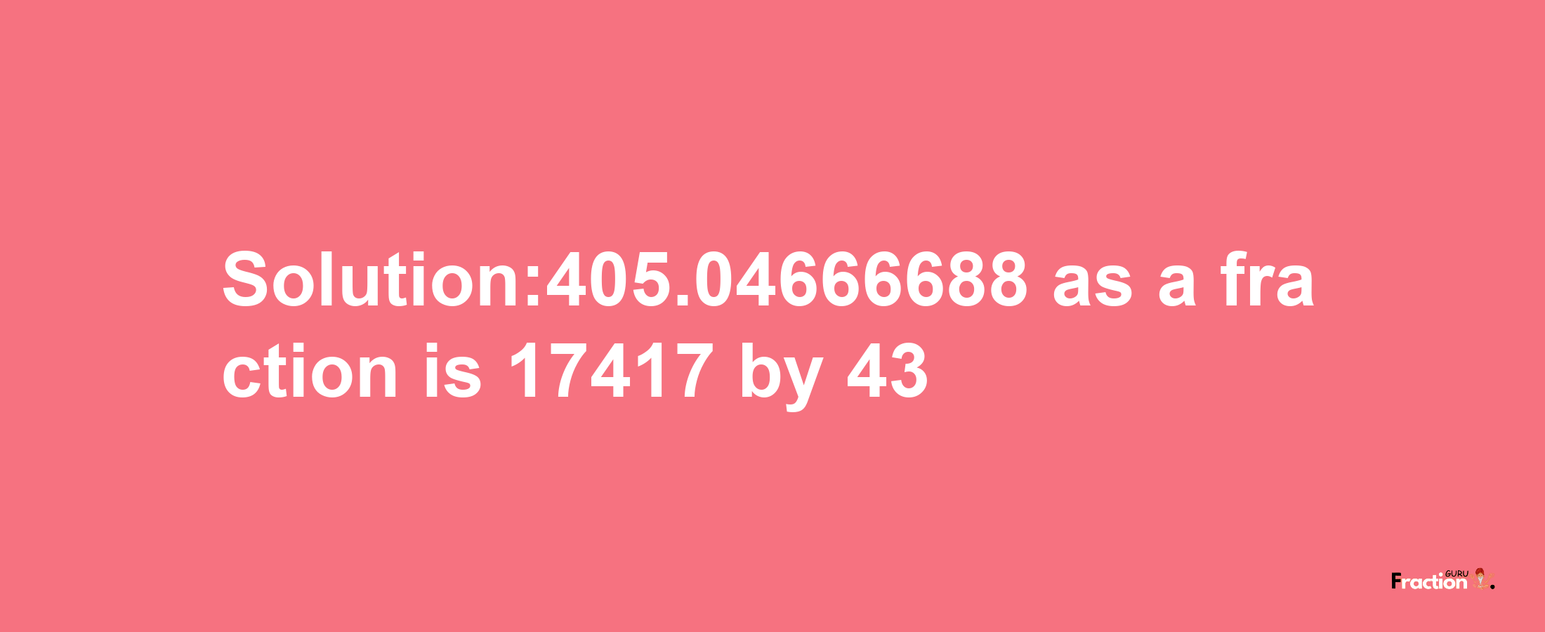 Solution:405.04666688 as a fraction is 17417/43