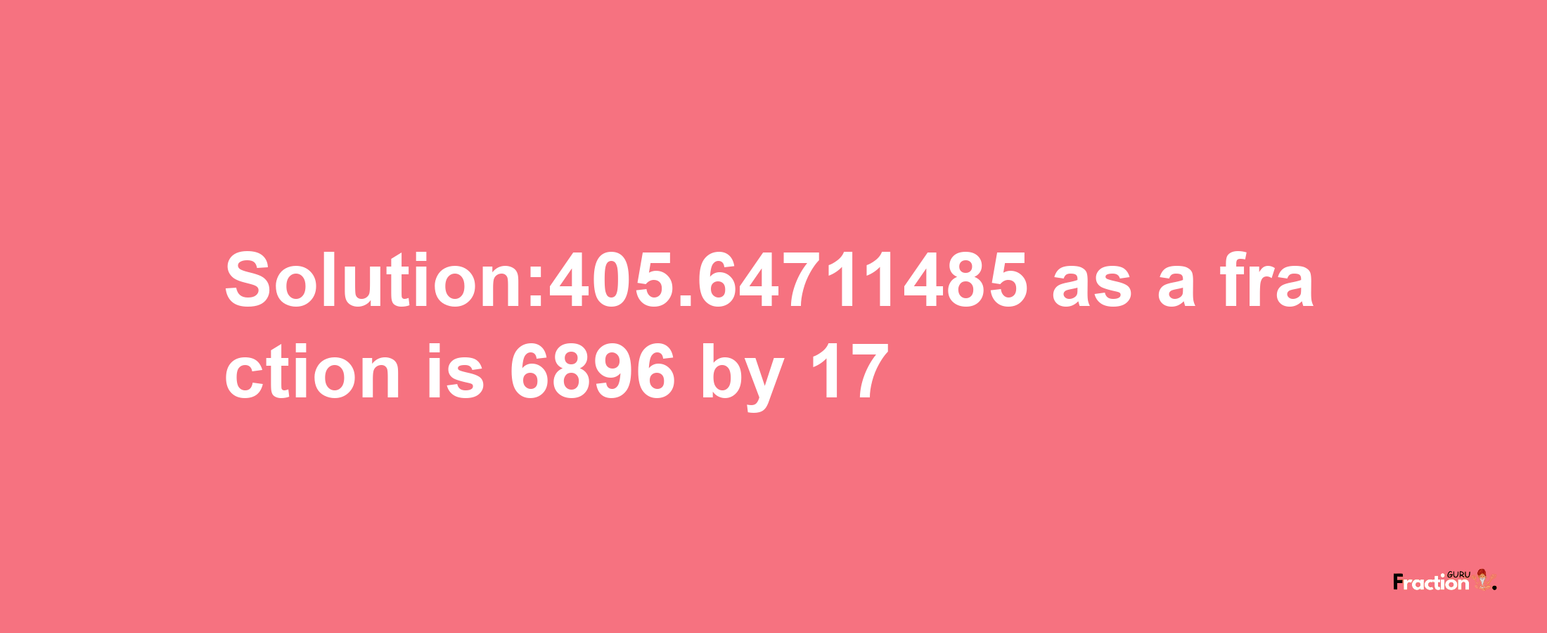 Solution:405.64711485 as a fraction is 6896/17