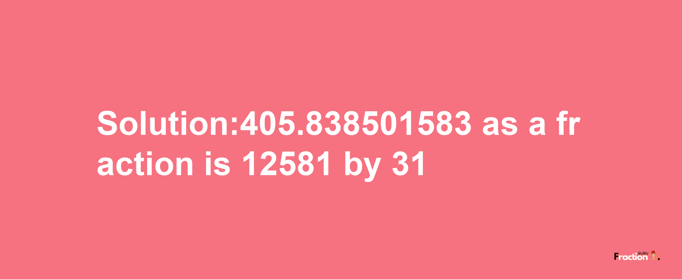 Solution:405.838501583 as a fraction is 12581/31