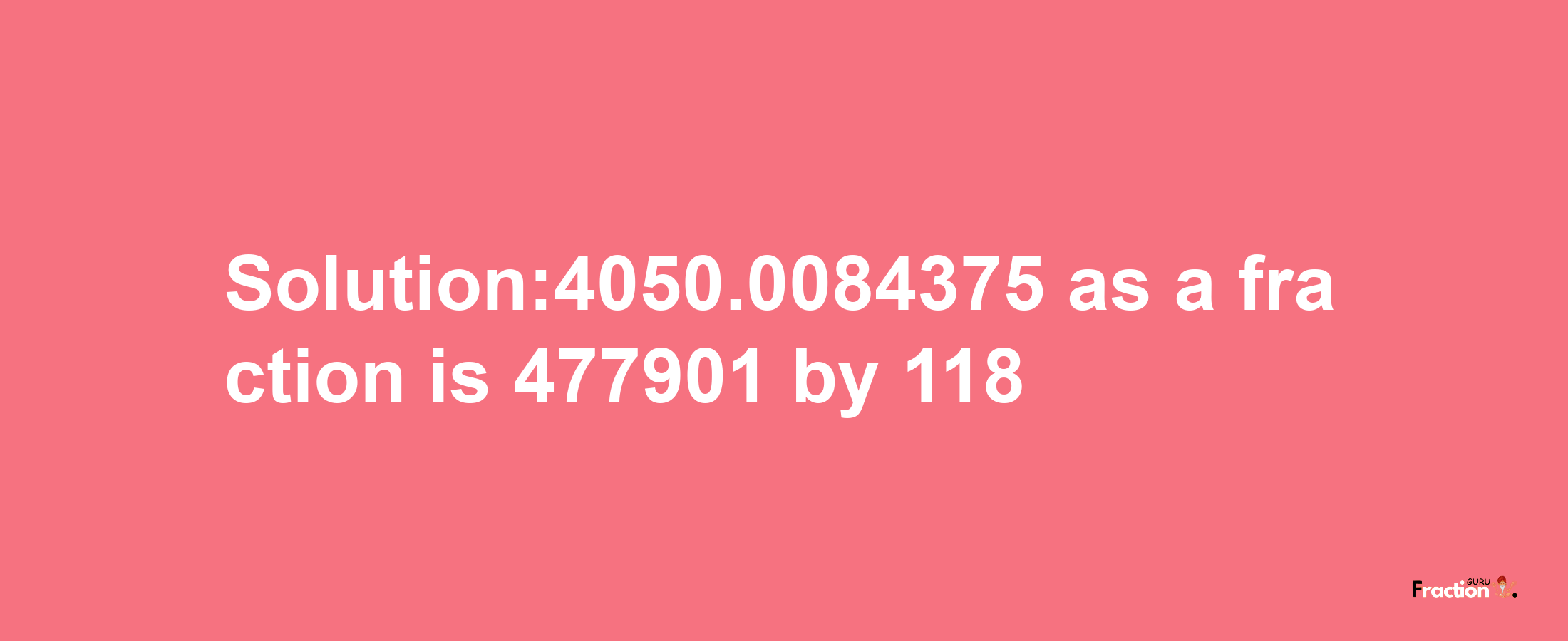 Solution:4050.0084375 as a fraction is 477901/118