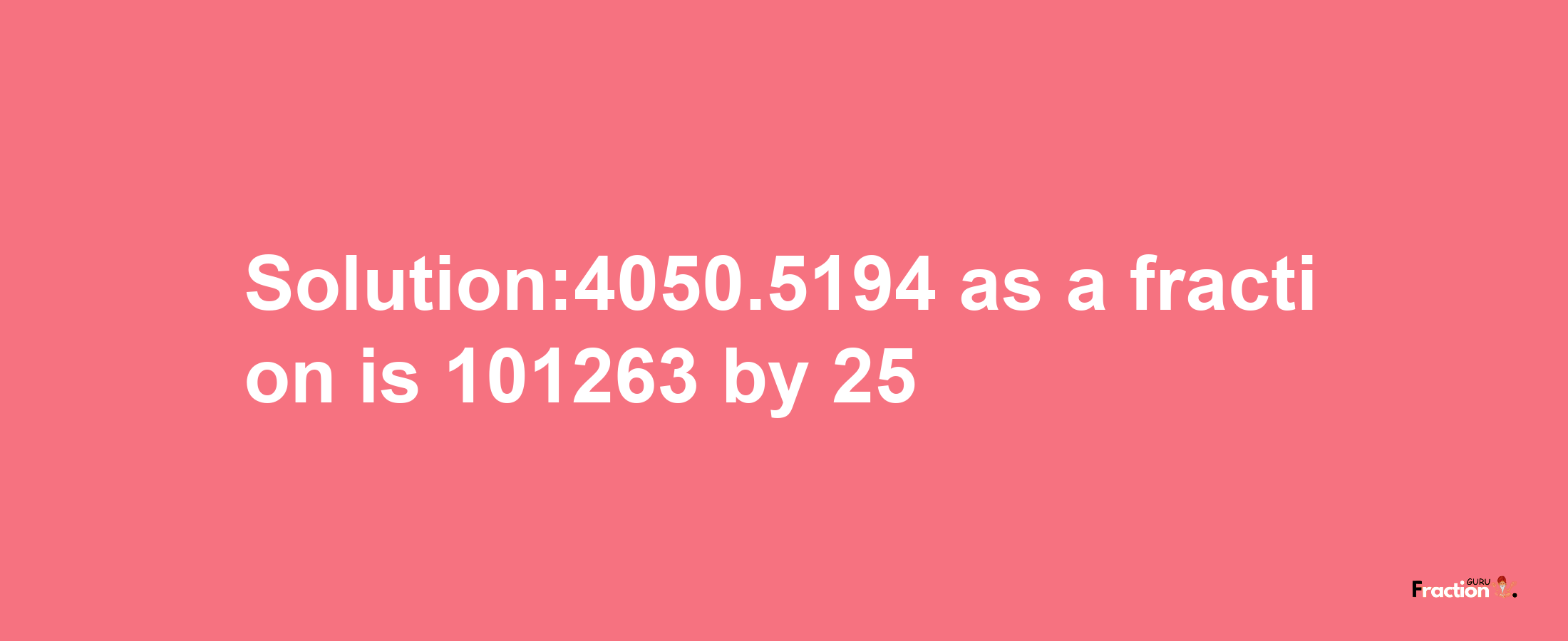 Solution:4050.5194 as a fraction is 101263/25