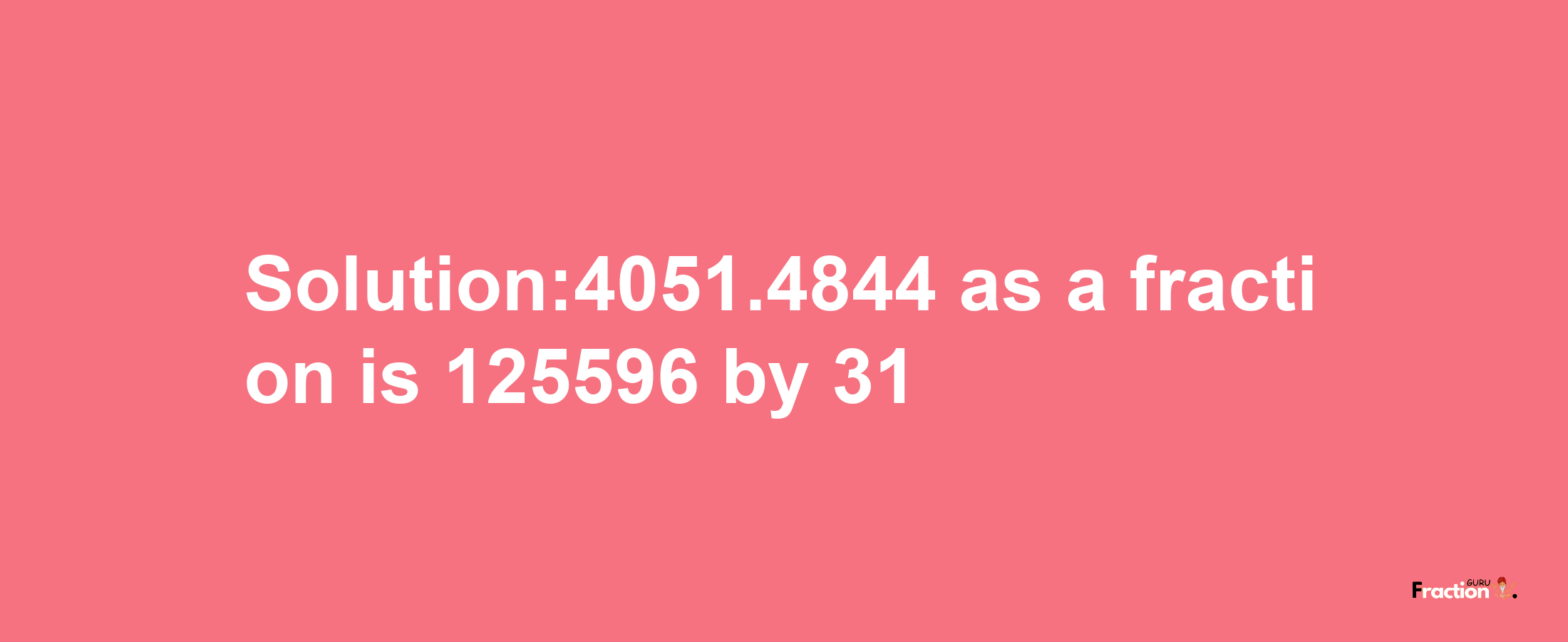 Solution:4051.4844 as a fraction is 125596/31