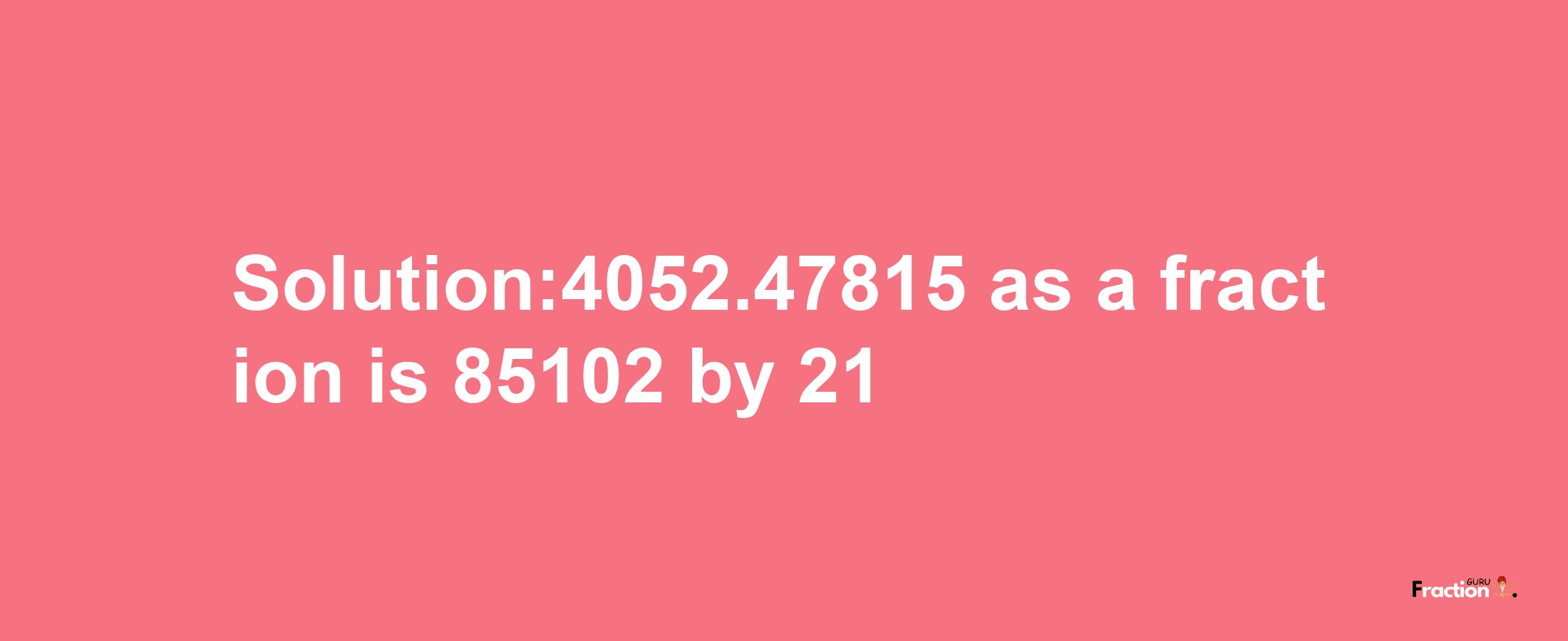 Solution:4052.47815 as a fraction is 85102/21