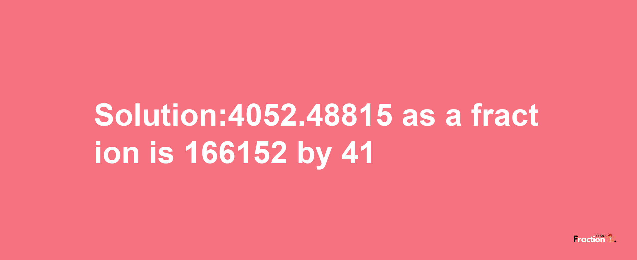 Solution:4052.48815 as a fraction is 166152/41