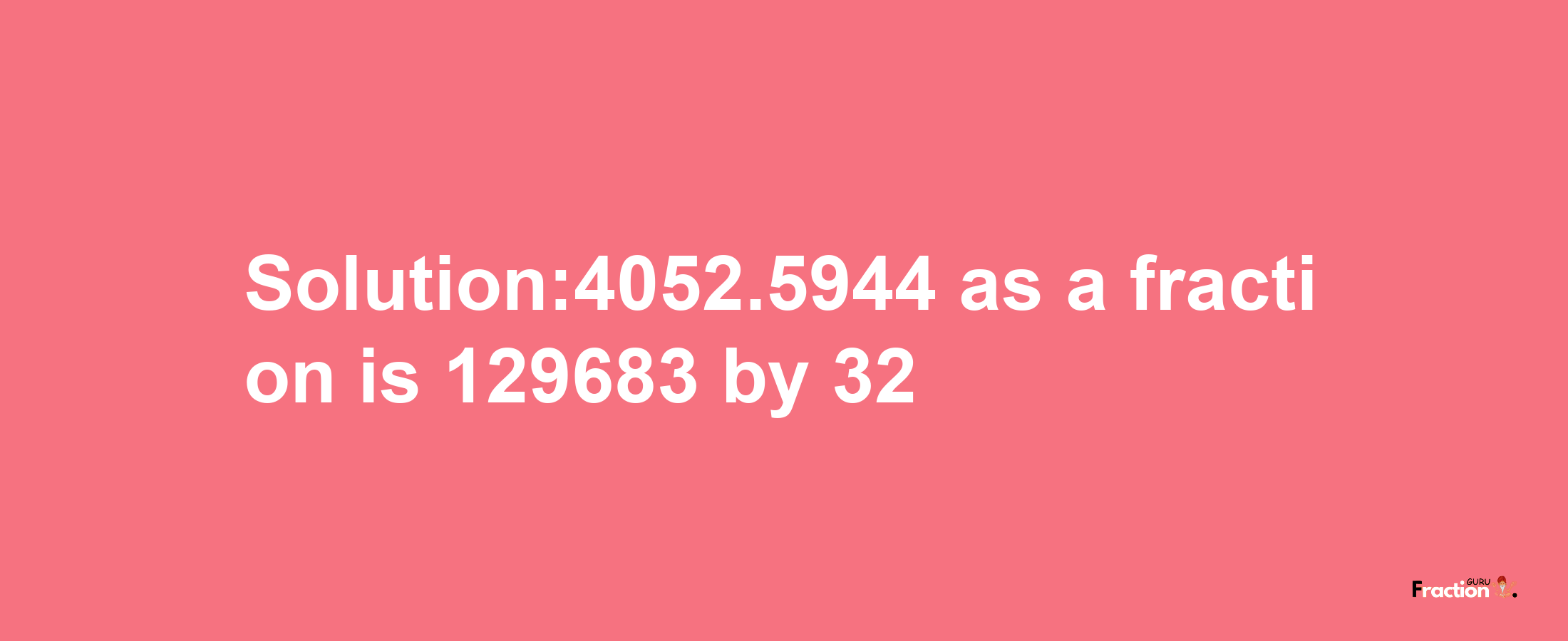 Solution:4052.5944 as a fraction is 129683/32