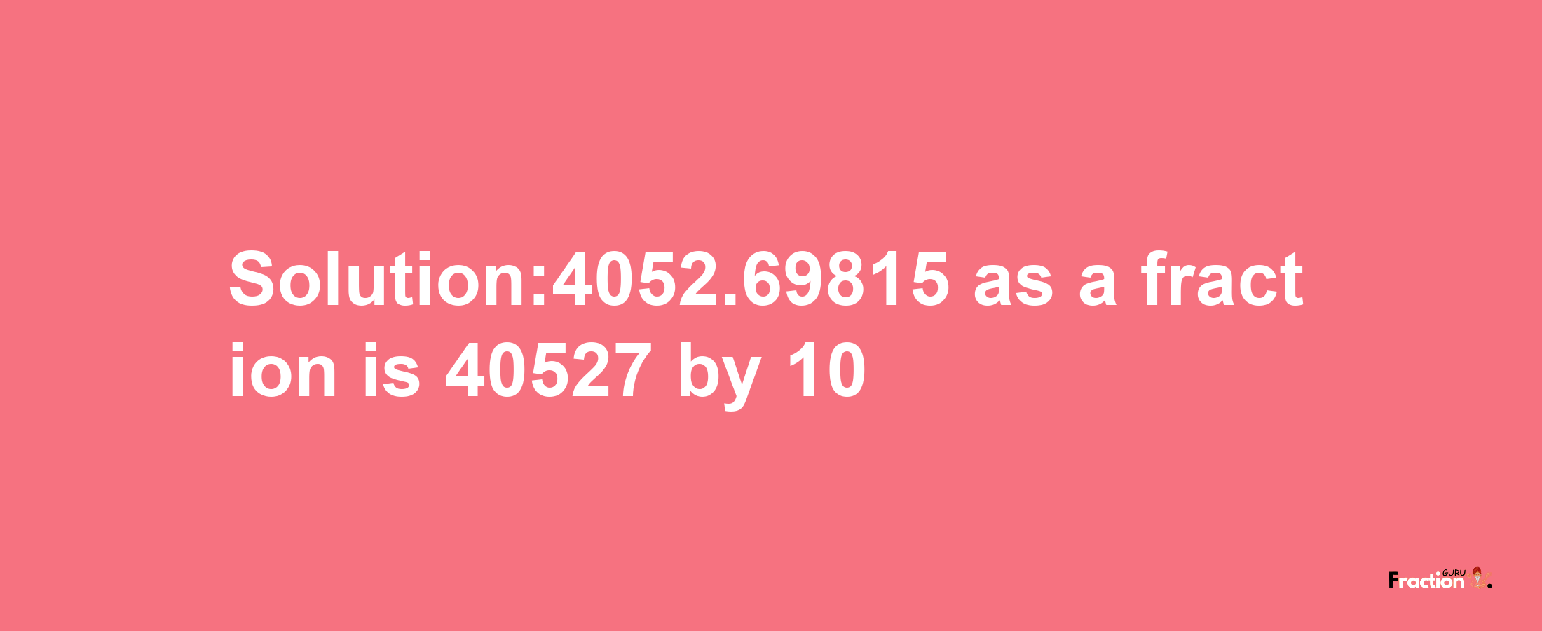 Solution:4052.69815 as a fraction is 40527/10