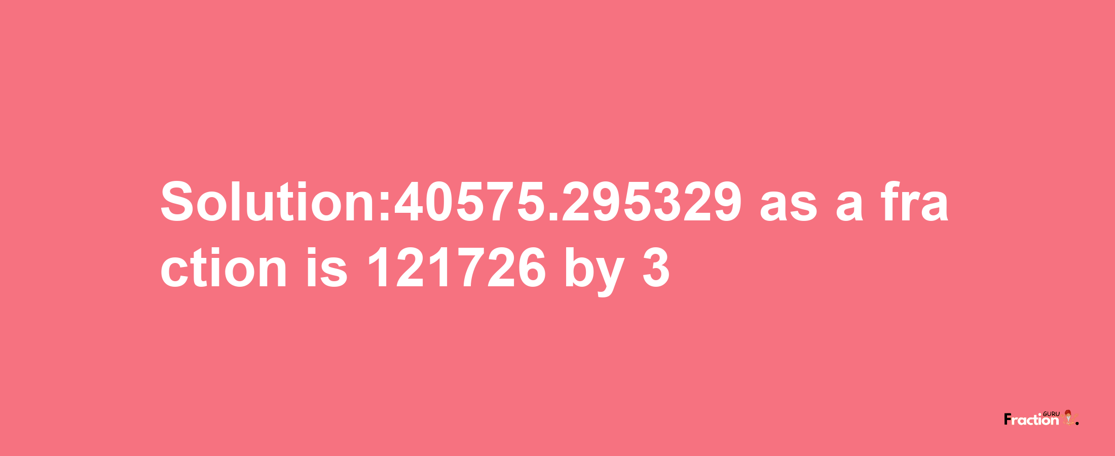 Solution:40575.295329 as a fraction is 121726/3