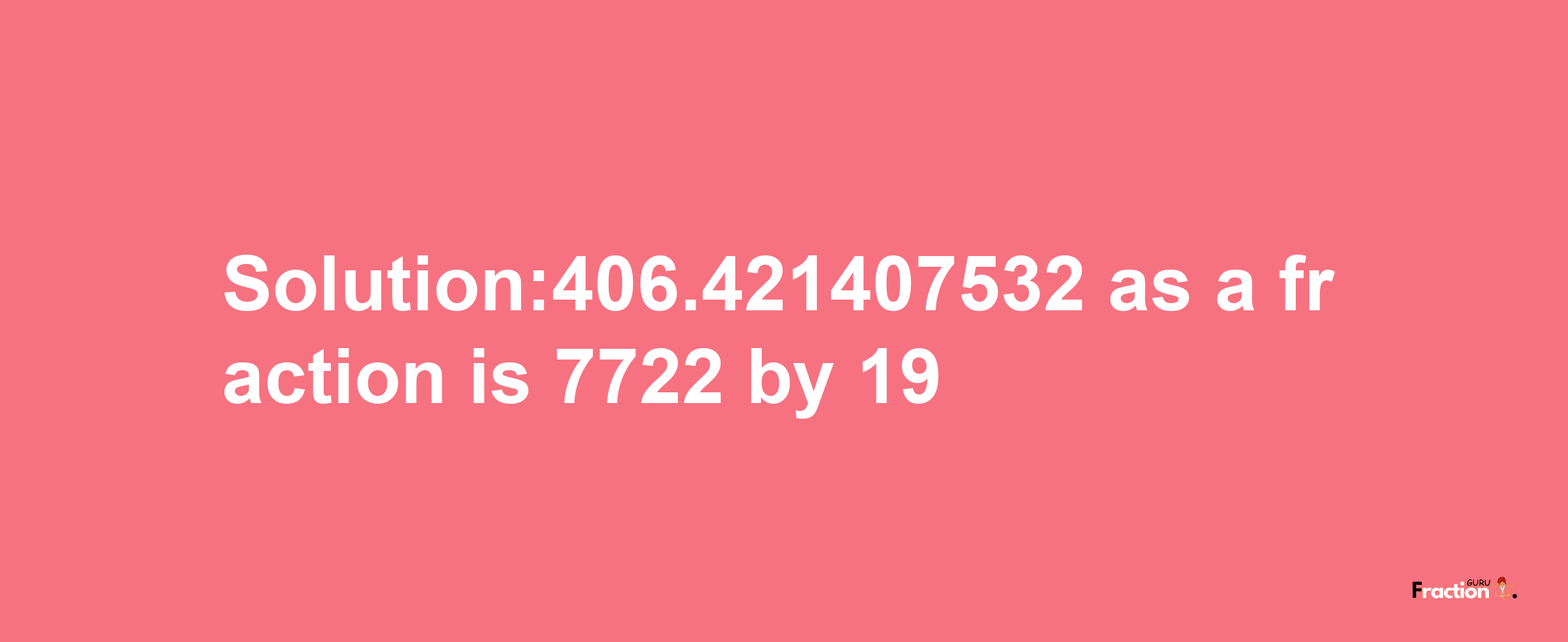 Solution:406.421407532 as a fraction is 7722/19